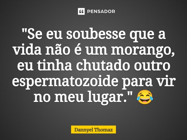 "Se eu soubesse que a vida não é um morango, eu tinha chutado outro espermatozoide para vir no meu lugar." 😂... Frase de Dannyel Thomaz.