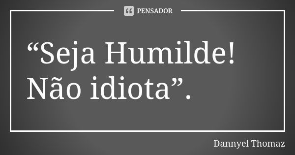 “Seja Humilde! Não idiota”.... Frase de Dannyel Thomaz.