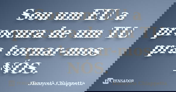 Sou um EU a procura de um TU pra tornar-mos NÓS.... Frase de Dannyela Chiappetta.