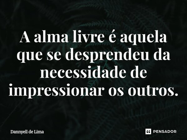 ⁠A alma livre é aquela que se desprendeu da necessidade de impressionar os outros.... Frase de Dannyell de Lima.