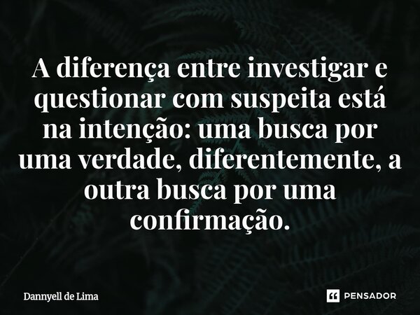 ⁠A diferença entre investigar e questionar com suspeita está na intenção: uma busca por uma verdade, diferentemente, a outra busca por uma confirmação.... Frase de Dannyell de Lima.