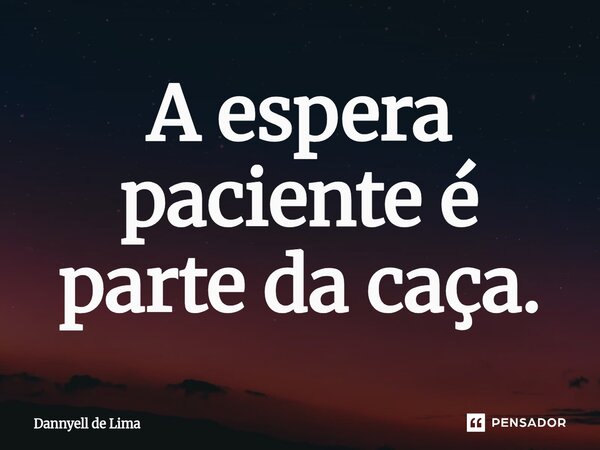 ⁠A espera paciente é parte da caça.... Frase de Dannyell de Lima.