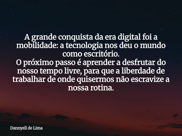 A grande conquista da era digital foi a mobilidade: a tecnologia nos deu o mundo como escritório. O próximo passo é aprender a desfrutar do nosso tempo livre, p... Frase de Dannyell de Lima.