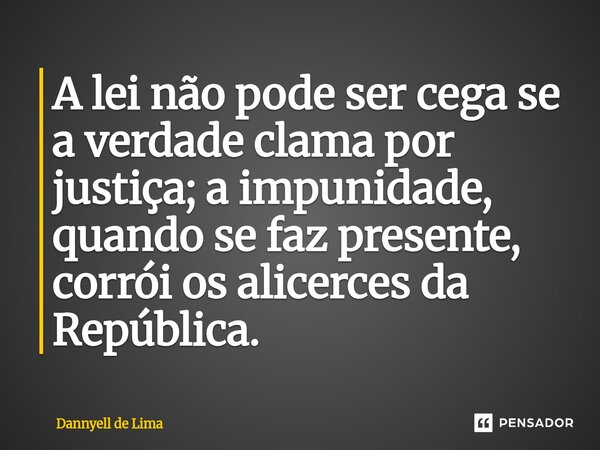 ⁠A lei não pode ser cega se a verdade clama por justiça; a impunidade, quando se faz presente, corrói os alicerces da República.... Frase de Dannyell de Lima.