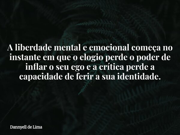 A liberdade mental e emocional começa no instante em que o elogio perde o poder de inflar o seu ego e a crítica perde a capacidade de ferir a sua identidade.... Frase de Dannyell de Lima.
