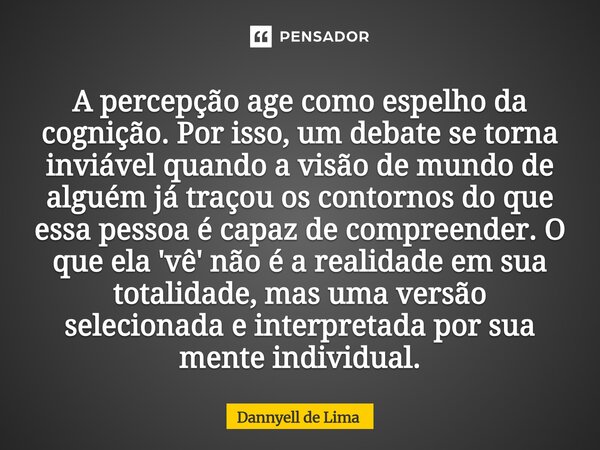A percepção age como espelho da cognição. Por isso, um debate se torna inviável quando a visão de mundo de alguém já traçou os contornos do que essa pessoa é c... Frase de Dannyell de Lima.