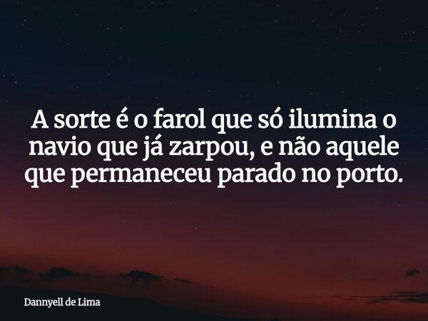 A sorte é o farol que só ilumina o navio que já zarpou, e não aquele que permaneceu parado no porto.... Frase de Dannyell de Lima.