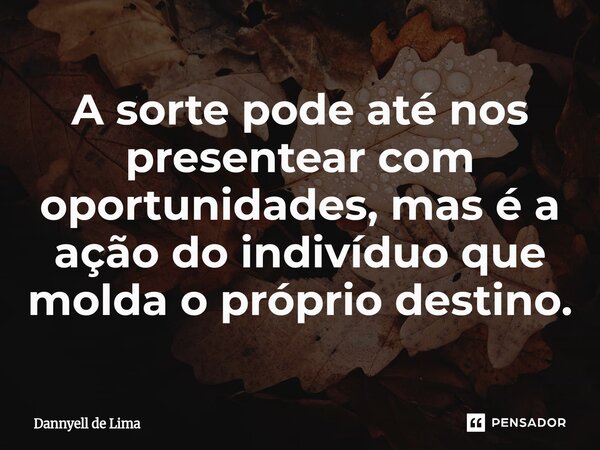 ⁠A sorte pode até nos presentear com oportunidades, mas é a ação do indivíduo que molda o próprio destino.... Frase de Dannyell de Lima.