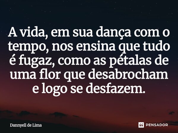 ⁠A vida, em sua dança com o tempo, nos ensina que tudo é fugaz, como as pétalas de uma flor que desabrocham e logo se desfazem.... Frase de Dannyell de Lima.