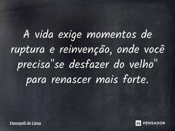 ⁠A vida exige momentos de ruptura e reinvenção, onde você precisa "se desfazer do velho" para renascer mais forte.... Frase de Dannyell de Lima.