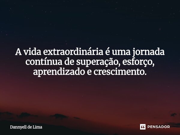 A vida extraordinária é uma jornada contínua de superação, esforço, aprendizado e crescimento.... Frase de Dannyell de Lima.