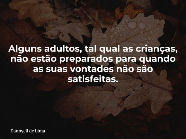 Alguns adultos, tal qual as crianças, não estão preparados para quando as suas vontades não são satisfeitas.... Frase de Dannyell de Lima.