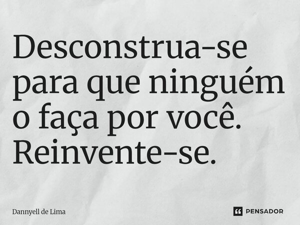 ⁠Desconstrua-se para que ninguém o faça por você. Reinvente-se.... Frase de Dannyell de Lima.