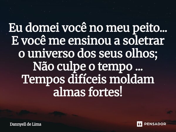 ⁠Eu domei você no meu peito... E você me ensinou a soletrar o universo dos seus olhos; Não culpe o tempo ... Tempos difíceis moldam almas fortes!... Frase de Dannyell de Lima.