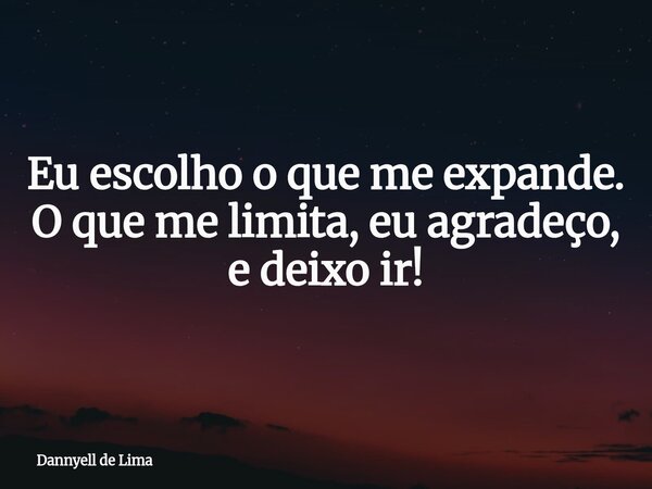 Eu escolho o que me expande. O que me limita, eu agradeço, e deixo ir!... Frase de Dannyell de Lima.