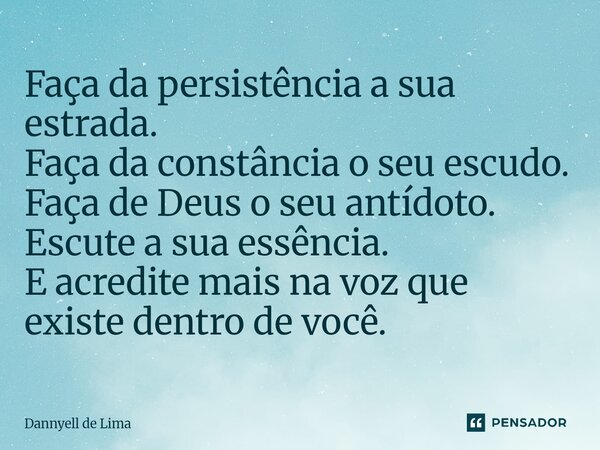 ⁠Faça da persistência a sua estrada. Faça da constância o seu escudo. Faça de Deus o seu antídoto. Escute a sua essência. E acredite mais na voz que existe dent... Frase de Dannyell de Lima.