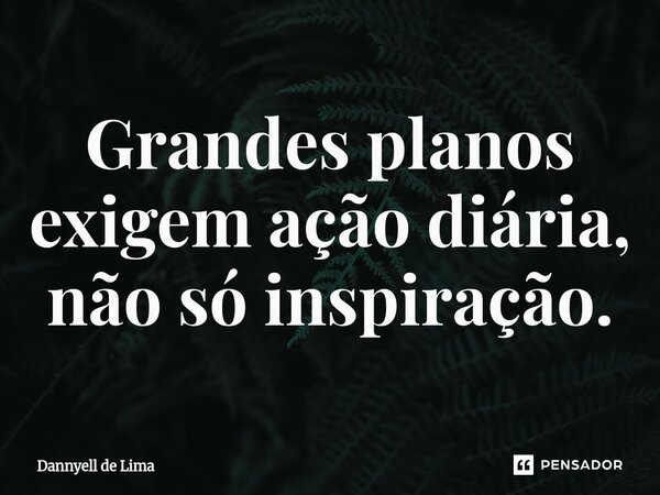 ⁠Grandes planos exigem ação diária, não só inspiração.... Frase de Dannyell de Lima.