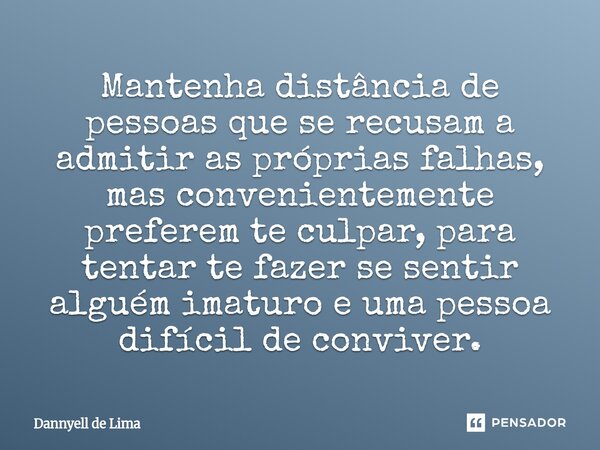 Mantenha distância de pessoas que se recusam a admitir as próprias falhas, mas convenientemente preferem te culpar, para tentar te fazer se sentir alguém imatu... Frase de Dannyell de Lima.