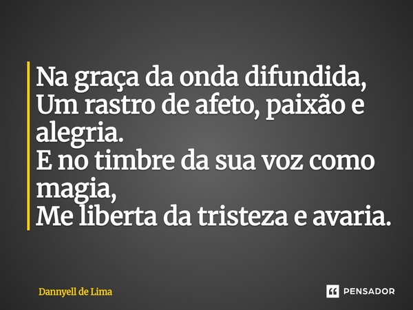 ⁠Na graça da onda difundida, Um rastro de afeto, paixão e alegria. E no timbre da sua voz como magia, Me liberta da tristeza e avaria.... Frase de Dannyell de Lima.