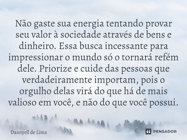 Não gaste sua energia tentando provar seu valor à sociedade através de bens e dinheiro. Essa busca incessante para impressionar o mundo só o tornará refém dele... Frase de Dannyell de Lima.