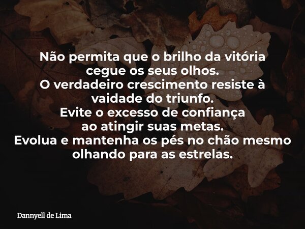 Não permita que o brilho da vitória cegue os seus olhos. O verdadeiro crescimento resiste à vaidade do triunfo. Evite o excesso de confiança ao atingir suas me... Frase de Dannyell de Lima.