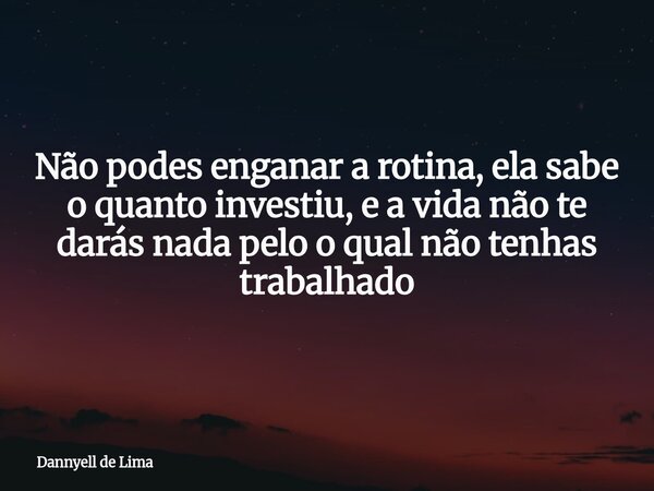 Não podes enganar a rotina, ela sabe o quanto investiu, e a vida não te darás nada pelo o qual não tenhas trabalhado... Frase de Dannyell de Lima.