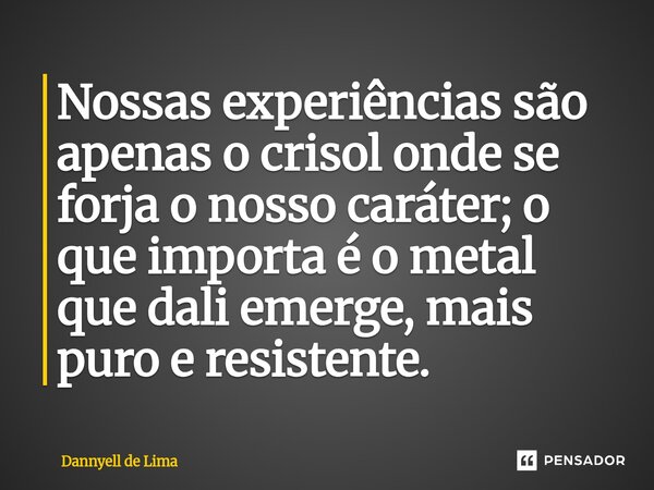 ⁠Nossas experiências são apenas o crisol onde se forja o nosso caráter; o que importa é o metal que dali emerge, mais puro e resistente.... Frase de Dannyell de Lima.