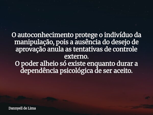 O autoconhecimento protege o indivíduo da manipulação, pois a ausência do desejo de aprovação anula as tentativas de controle externo. O poder alheio só existe ... Frase de Dannyell de Lima.