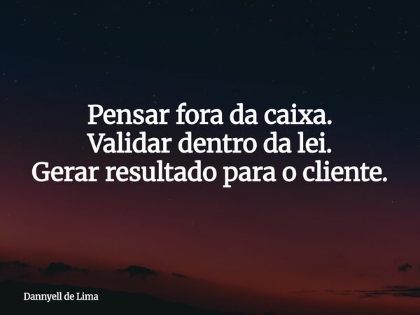 Pensar fora da caixa. Validar dentro da lei. Gerar resultado para o cliente.... Frase de Dannyell de Lima.