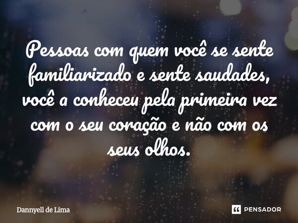 ⁠Pessoas com quem você se sente familiarizado e sente saudades, você a conheceu pela primeira vez com o seu coração e não com os seus olhos.... Frase de Dannyell de Lima.