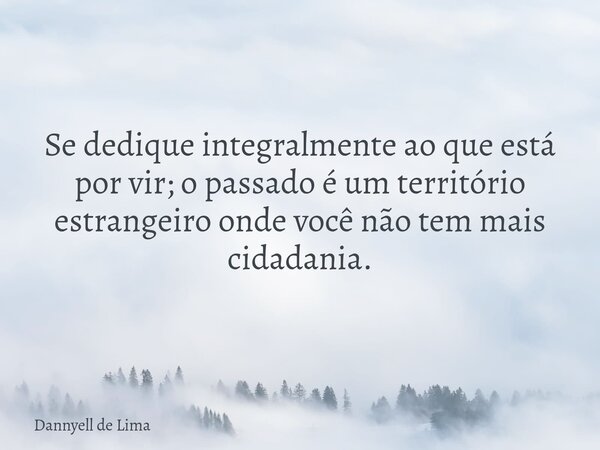 Se dedique integralmente ao que está por vir; o passado é um território estrangeiro onde você não tem mais cidadania.... Frase de Dannyell de Lima.