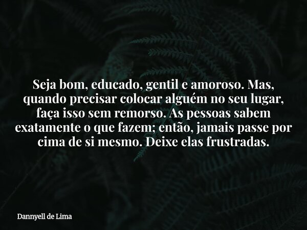Seja bom, educado, gentil e amoroso. Mas, quando precisar colocar alguém no seu lugar, faça isso sem remorso. As pessoas sabem exatamente o que fazem; então, ja... Frase de Dannyell de Lima.