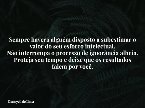 Sempre haverá alguém disposto a subestimar o valor do seu esforço intelectual. Não interrompa o processo de ignorância alheia. Proteja seu tempo e deixe que os ... Frase de Dannyell de Lima.