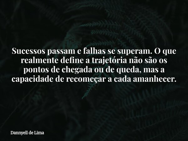 Sucessos passam e falhas se superam. O que realmente define a trajetória não são os pontos de chegada ou de queda, mas a capacidade de recomeçar a cada amanhece... Frase de Dannyell de Lima.