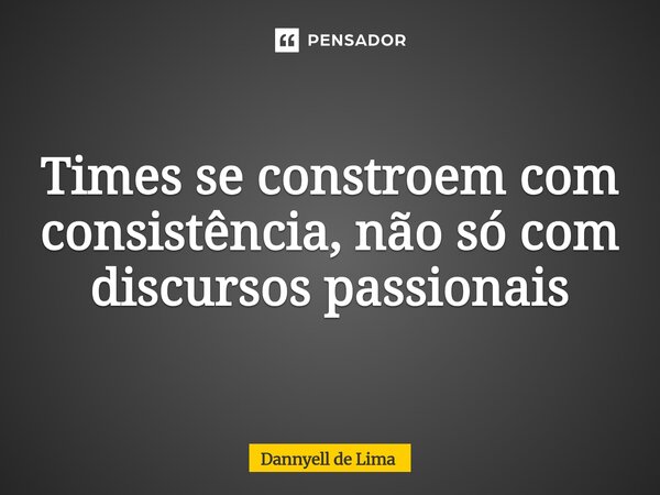 Times se constroem com consistência, não só com discursos passionais... Frase de Dannyell de Lima.