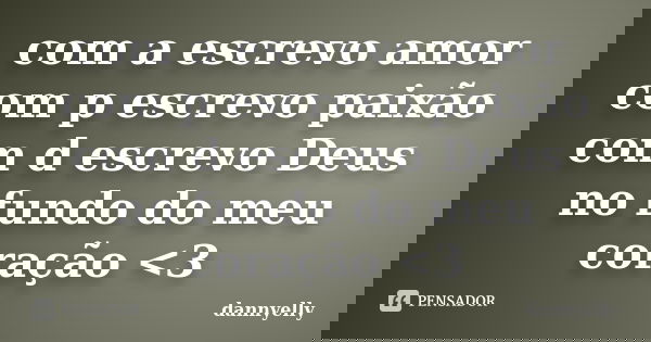 com a escrevo amor com p escrevo paixão com d escrevo Deus no fundo do meu coração <3... Frase de dannyelly.