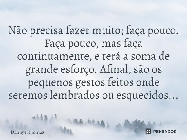 ⁠Não precisa fazer muito; faça pouco. Faça pouco, mas faça continuamente, e terá a soma de grande esforço. Afinal, são os pequenos gestos feitos onde seremos le... Frase de DannyelThomaz.