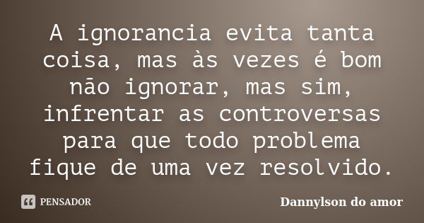 A ignorancia evita tanta coisa, mas às vezes é bom não ignorar, mas sim, infrentar as controversas para que todo problema fique de uma vez resolvido.... Frase de dannylson do amor.