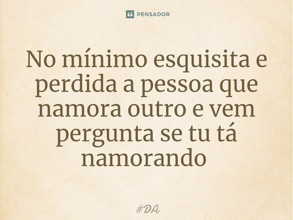 No mínimo esquisita e perdida a pessoa que namora outro e vem pergunta se tu tá namorando ⁠... Frase de DA.