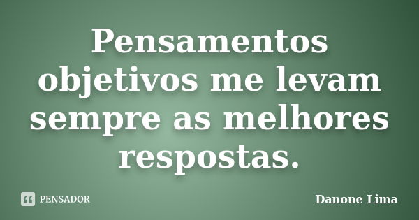 Pensamentos objetivos me levam sempre as melhores respostas.... Frase de Danone Lima.