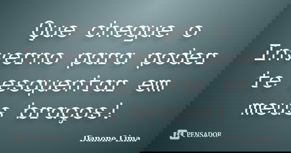 Que chegue o Inverno para poder te esquentar em meus braços!... Frase de Danone Lima.