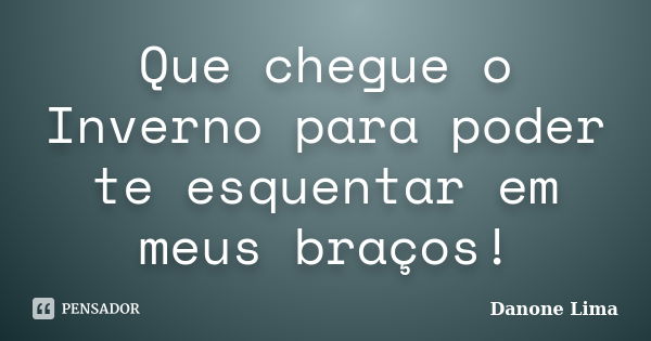 Que chegue o Inverno para poder te esquentar em meus braços!... Frase de Danone Lima.