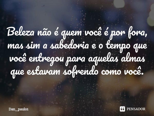 ⁠Beleza não é quem você é por fora, mas sim a sabedoria e o tempo que você entregou para aquelas almas que estavam sofrendo como você.... Frase de Dan_Paulo1.