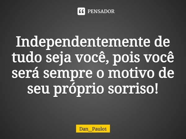Independentemente de tudo seja você, pois você será sempre o motivo de seu próprio sorriso!... Frase de Dan_Paulo1.