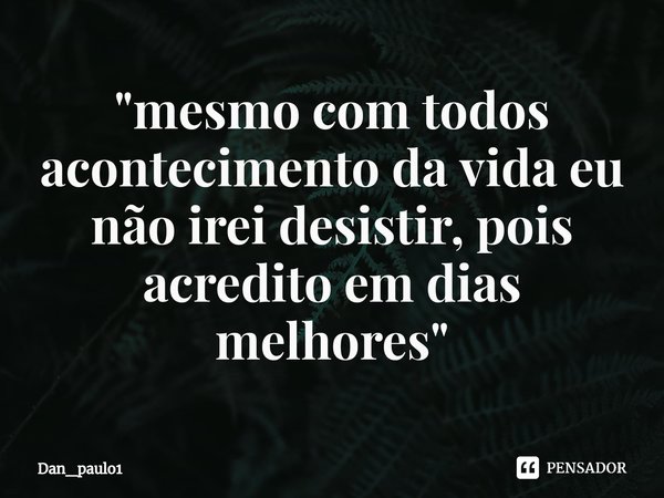 "⁠mesmo com todos acontecimento da vida eu não irei desistir, pois acredito em dias melhores "... Frase de Dan_Paulo1.