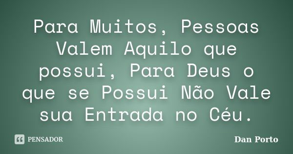 Para Muitos, Pessoas Valem Aquilo que possui, Para Deus o que se Possui Não Vale sua Entrada no Céu.... Frase de Dan Porto.