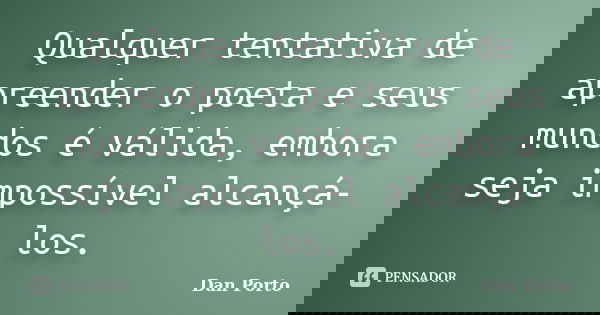Qualquer tentativa de apreender o poeta e seus mundos é válida, embora seja impossível alcançá-los.... Frase de Dan Porto.