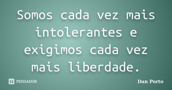 Somos cada vez mais intolerantes e exigimos cada vez mais liberdade.... Frase de Dan Porto.