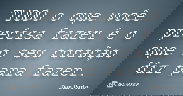 TUDO o que você precisa fazer é o que o seu coração diz para fazer.... Frase de Dan Porto.