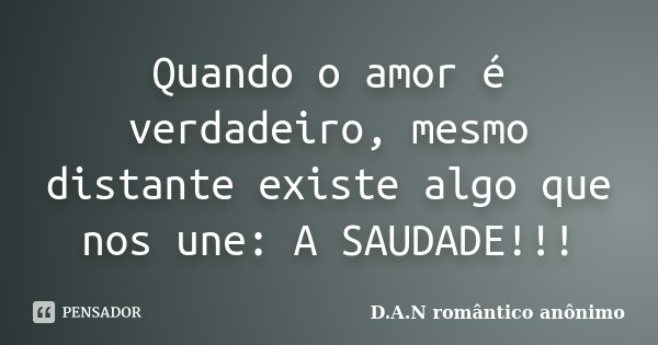 Quando o amor é verdadeiro, mesmo distante existe algo que nos une: A SAUDADE!!!... Frase de D.A.N romântico anônimo.